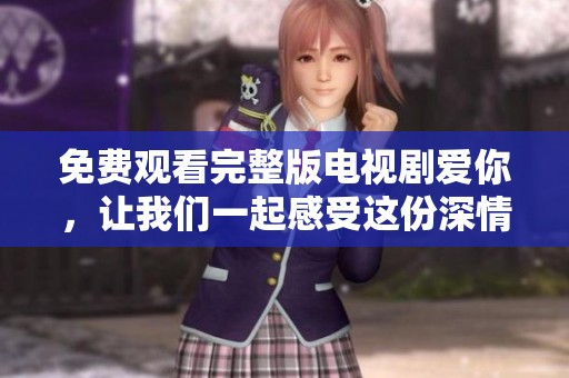 免费观看完整版电视剧爱你，让我们一起感受这份深情吧