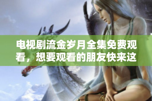 电视剧流金岁月全集免费观看，想要观看的朋友快来这里！