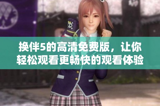 换伴5的高清免费版，让你轻松观看更畅快的观看体验