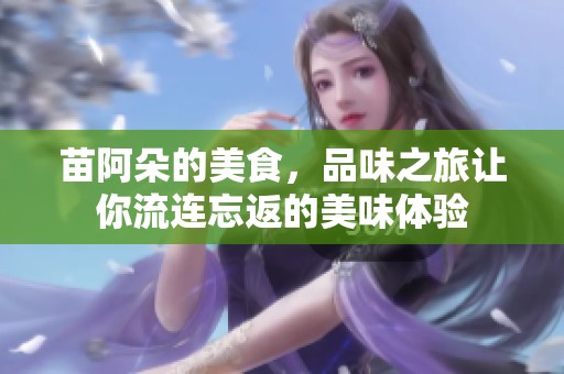 苗阿朵的美食，品味之旅让你流连忘返的美味体验