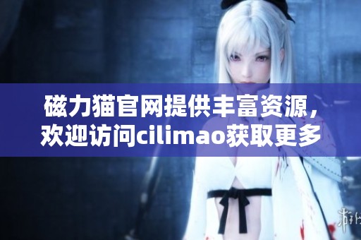 磁力猫官网提供丰富资源，欢迎访问cilimao获取更多精彩内容
