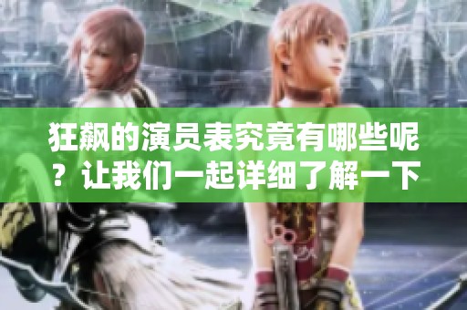 狂飙的演员表究竟有哪些呢？让我们一起详细了解一下吧！