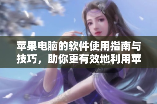 苹果电脑的软件使用指南与技巧，助你更有效地利用苹果电脑的各种功能