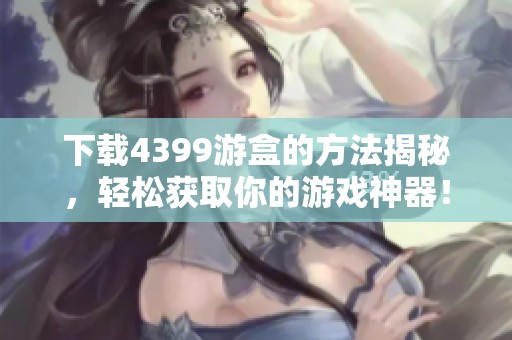 下载4399游盒的方法揭秘，轻松获取你的游戏神器！