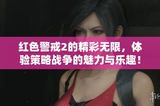 红色警戒2的精彩无限，体验策略战争的魅力与乐趣！