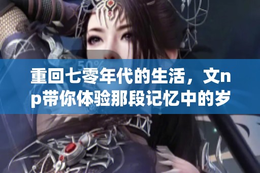 重回七零年代的生活，文np带你体验那段记忆中的岁月