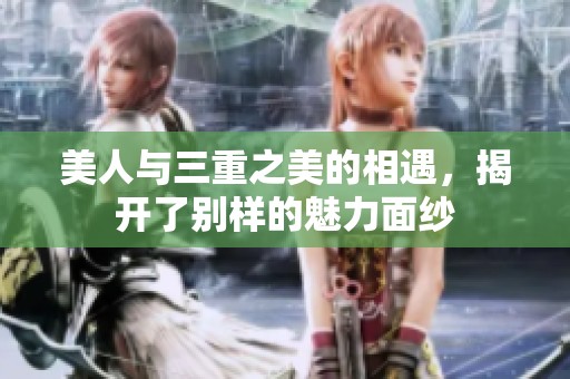 美人与三重之美的相遇，揭开了别样的魅力面纱