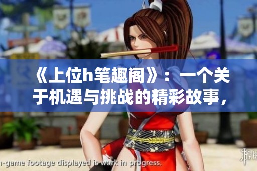 《上位h笔趣阁》：一个关于机遇与挑战的精彩故事，揭示人生的转折与成长