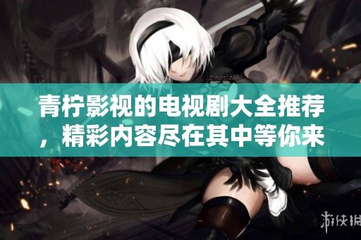 青柠影视的电视剧大全推荐，精彩内容尽在其中等你来探索