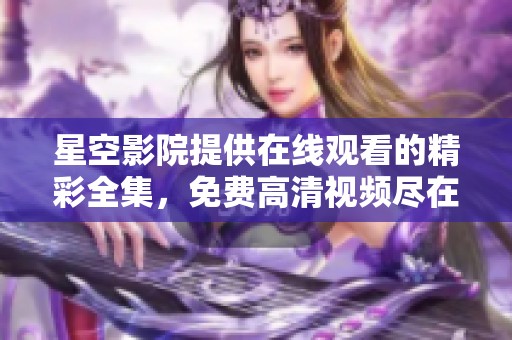 星空影院提供在线观看的精彩全集，免费高清视频尽在其中等你来享受