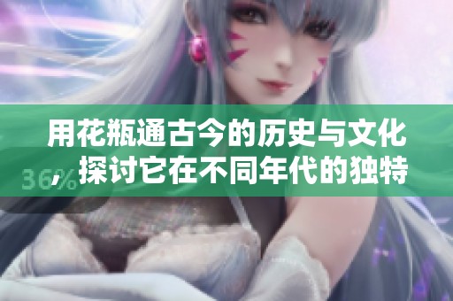 用花瓶通古今的历史与文化，探讨它在不同年代的独特意义