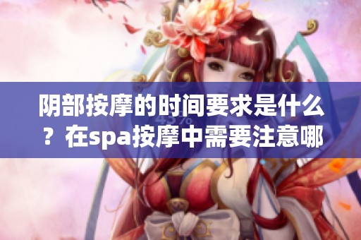 阴部按摩的时间要求是什么？在spa按摩中需要注意哪些事项？