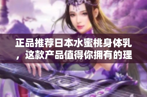 正品推荐日本水蜜桃身体乳，这款产品值得你拥有的理由！