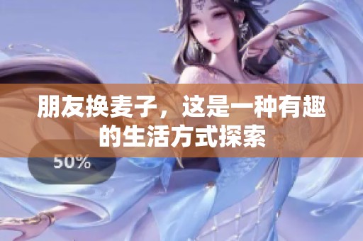 朋友换麦子，这是一种有趣的生活方式探索