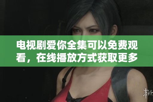 电视剧爱你全集可以免费观看，在线播放方式获取更多精彩内容