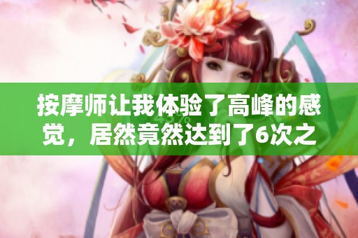 按摩师让我体验了高峰的感觉，居然竟然达到了6次之多