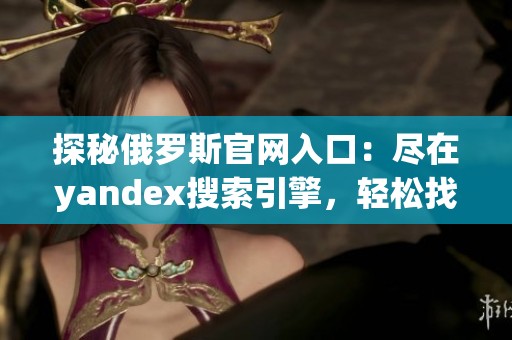 探秘俄罗斯官网入口：尽在yandex搜索引擎，轻松找到你所需信息