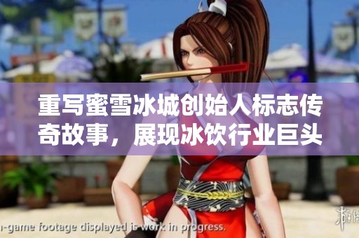 重写蜜雪冰城创始人标志传奇故事，展现冰饮行业巨头的成长之路