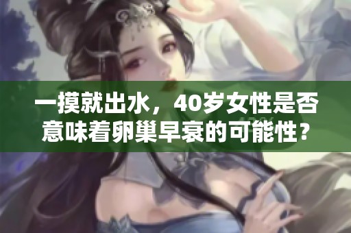 一摸就出水，40岁女性是否意味着卵巢早衰的可能性？