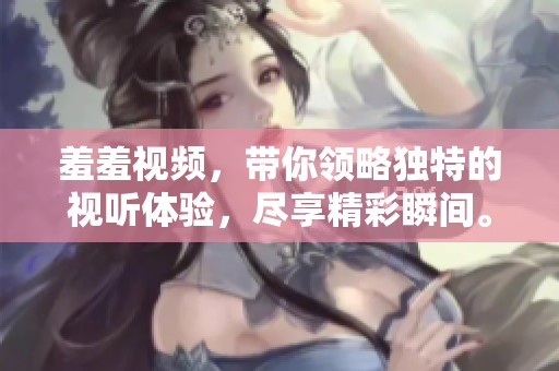 羞羞视频，带你领略独特的视听体验，尽享精彩瞬间。