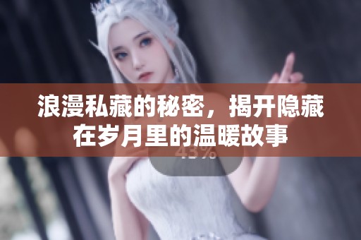 浪漫私藏的秘密，揭开隐藏在岁月里的温暖故事