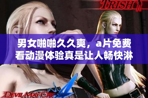 男女啪啪**爽，**免费看动漫体验真是让人畅快淋漓！