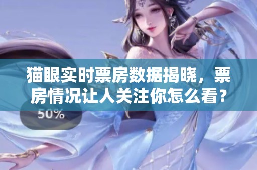 猫眼实时票房数据揭晓，票房情况让人关注你怎么看？