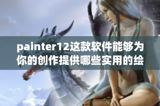 painter12这款软件能够为你的创作提供哪些实用的绘画功能呢