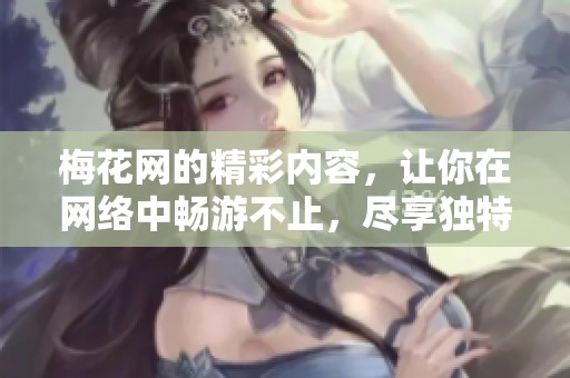 梅花网的精彩内容，让你在网络中畅游不止，尽享独特体验