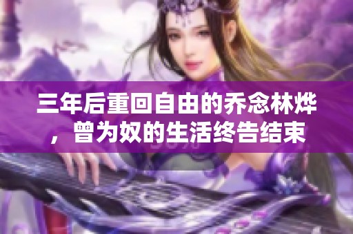 三年后重回自由的乔念林烨，曾为奴的生活终告结束