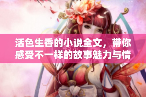 活色生香的小说全文，带你感受不一样的故事魅力与情感冲击