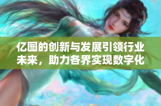 亿图的创新与发展引领行业未来，助力各界实现数字化转型的新篇章