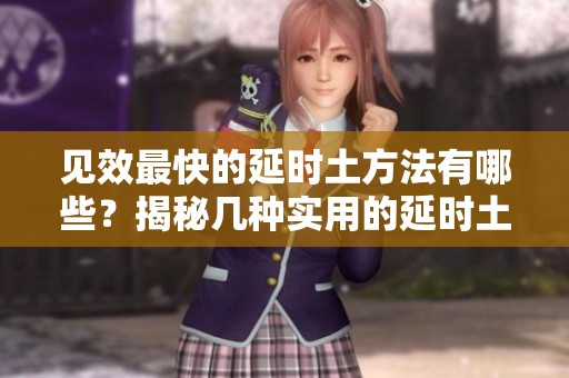 见效最快的延时土方法有哪些？揭秘几种实用的延时土技巧。