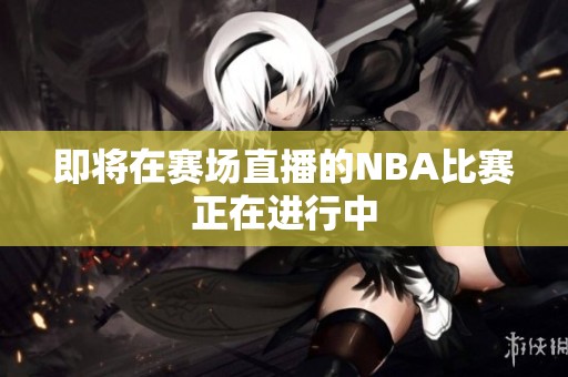 即将在赛场直播的NBA比赛正在进行中