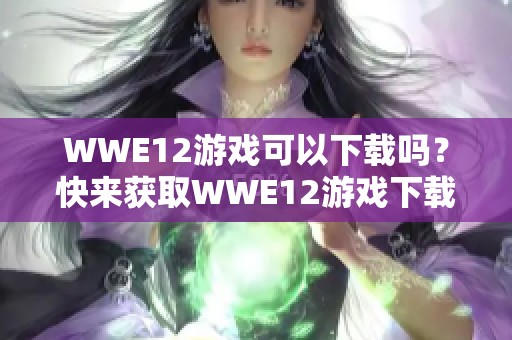 WWE12游戏可以下载吗？快来获取WWE12游戏下载的最新信息！