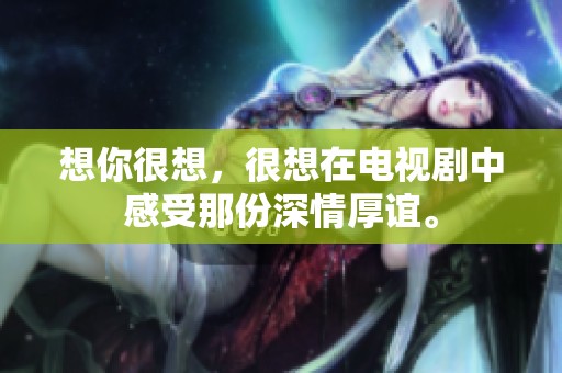 想你很想，很想在电视剧中感受那份深情厚谊。