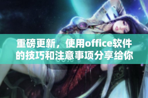重磅更新，使用office软件的技巧和注意事项分享给你