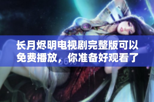 长月烬明电视剧完整版可以免费播放，你准备好观看了吗