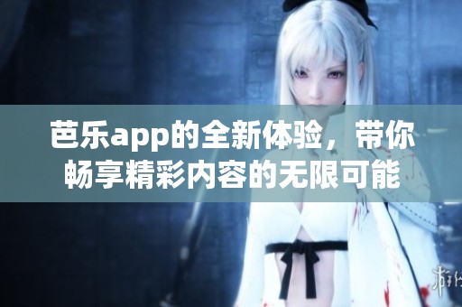 芭乐app的全新体验，带你畅享精彩内容的无限可能