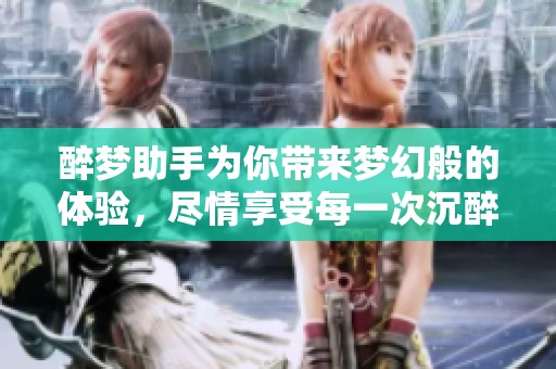 醉梦助手为你带来梦幻般的体验，尽情享受每一次沉醉的时刻