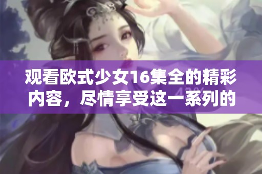 观看欧式少女16集全的精彩内容，尽情享受这一系列的乐趣吧！