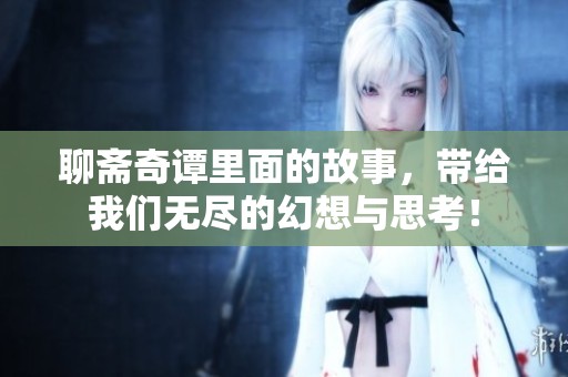 聊斋奇谭里面的故事，带给我们无尽的幻想与思考！