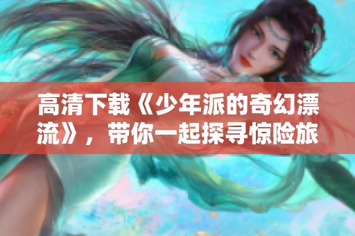 高清下载《少年派的奇幻漂流》，带你一起探寻惊险旅程的奥秘