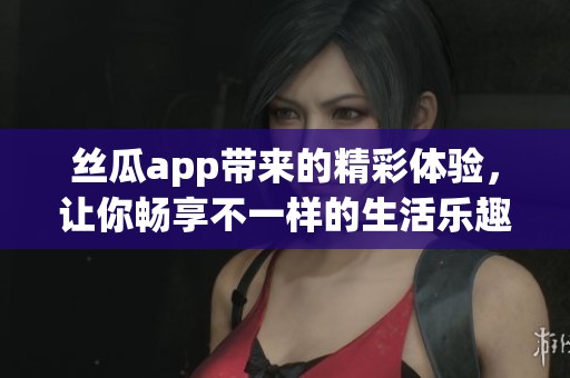 丝瓜app带来的精彩体验，让你畅享不一样的生活乐趣