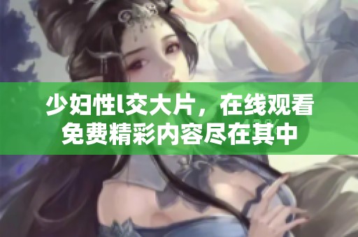 少妇性l交大片，在线观看免费精彩内容尽在其中