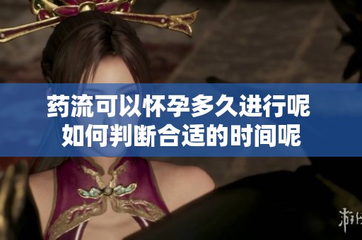 药流可以怀孕多久进行呢 如何判断合适的时间呢