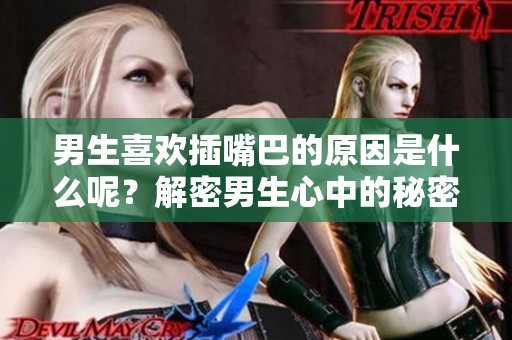 男生喜欢插嘴巴的原因是什么呢？解密男生心中的秘密与偏好