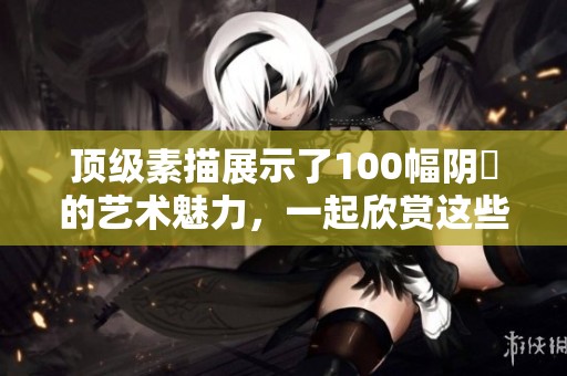 顶级素描展示了100幅阴脣的艺术魅力，一起欣赏这些精美作品吧