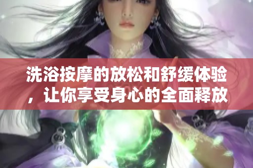 洗浴按摩的放松和舒缓体验，让你享受身心的全面释放与舒适感