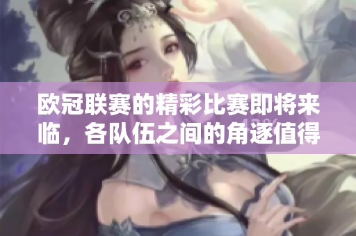 欧冠联赛的精彩比赛即将来临，各队伍之间的角逐值得期待